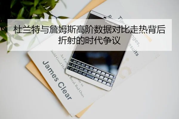 杜兰特与詹姆斯高阶数据对比走热背后折射的时代争议
