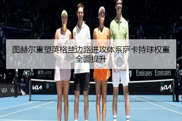 图赫尔重塑英格兰边路进攻体系萨卡持球权重全面提升