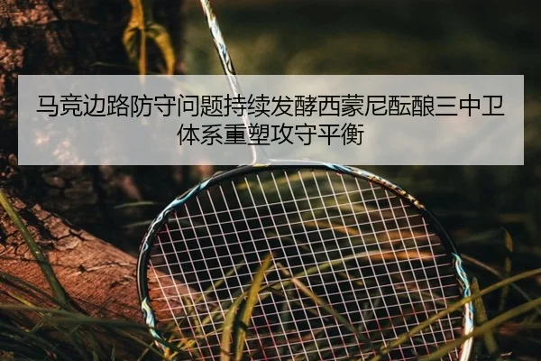 马竞边路防守问题持续发酵西蒙尼酝酿三中卫体系重塑攻守平衡