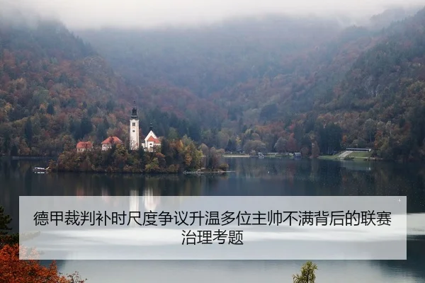 德甲裁判补时尺度争议升温多位主帅不满背后的联赛治理考题