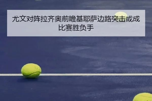 尤文对阵拉齐奥前瞻基耶萨边路突击或成比赛胜负手